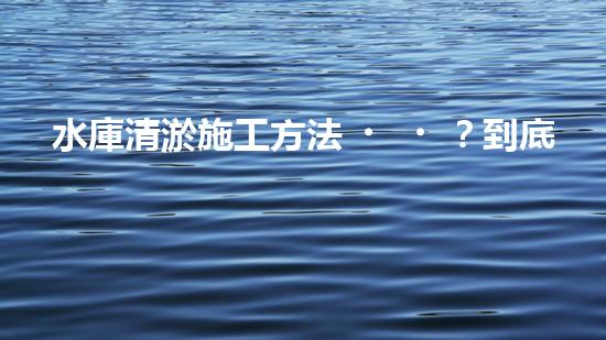 水庫清淤施工方法？到底怎么選才對！